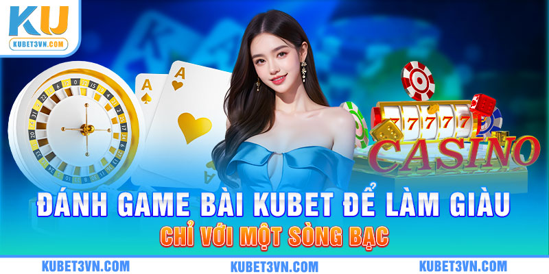 Đánh game bài Kubet để làm giàu chỉ với một sòng bạc