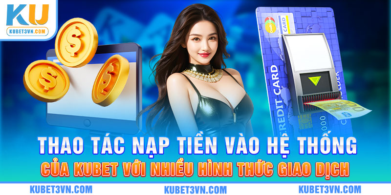 Thao tác nạp tiền vào hệ thống của Kubet với nhiều hình thức giao dịch